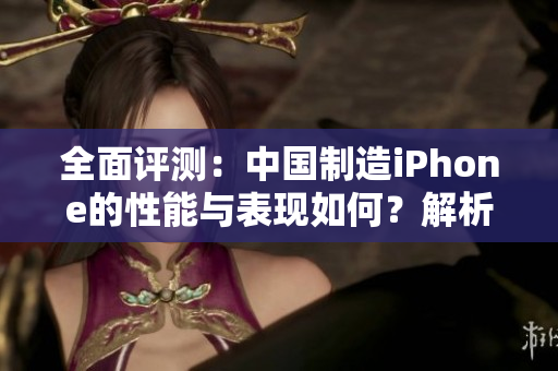 全面評(píng)測(cè)：中國制造iPhone的性能與表現(xiàn)如何？解析成熟的手機(jī)產(chǎn)業(yè)實(shí)力