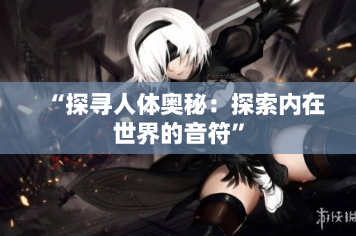 “探尋人體奧秘：探索內(nèi)在世界的音符”