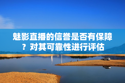 魅影直播的信譽(yù)是否有保障？對其可靠性進(jìn)行評估