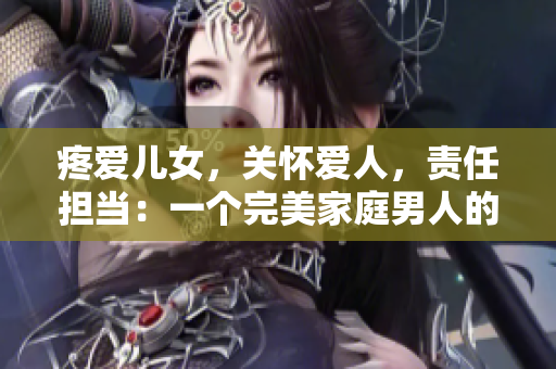 疼愛兒女，關(guān)懷愛人，責任擔當：一個完美家庭男人的故事