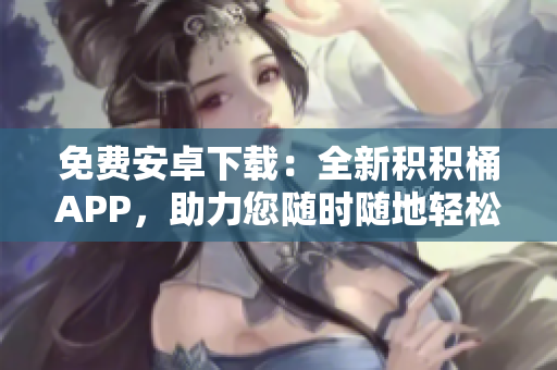 免費(fèi)安卓下載：全新積積桶APP，助力您隨時(shí)隨地輕松積累財(cái)富