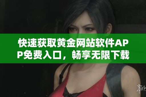快速獲取黃金網(wǎng)站軟件APP免費(fèi)入口，暢享無(wú)限下載