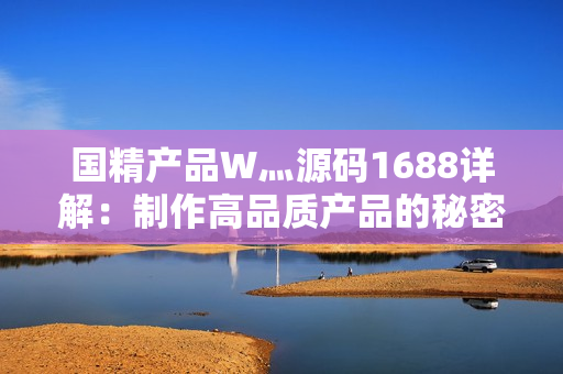 國精產(chǎn)品W灬源碼1688詳解：制作高品質(zhì)產(chǎn)品的秘密揭示