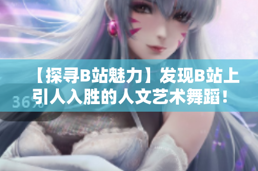 【探尋B站魅力】發(fā)現(xiàn)B站上引人入勝的人文藝術(shù)舞蹈！