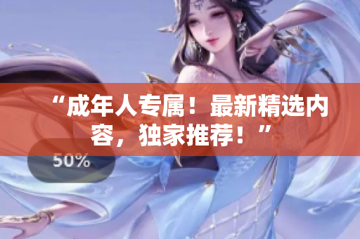 “成年人專屬！最新精選內(nèi)容，獨家推薦！”