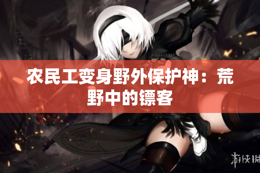 農(nóng)民工變身野外保護(hù)神：荒野中的鏢客