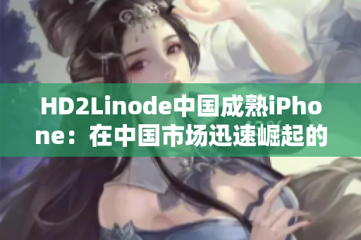 HD2Linode中國成熟iPhone：在中國市場迅速崛起的國貨明星
