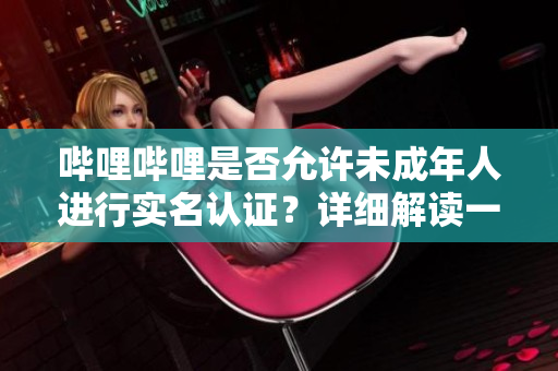 嗶哩嗶哩是否允許未成年人進行實名認證？詳細解讀一下
