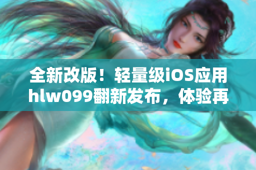 全新改版！輕量級(jí)iOS應(yīng)用hlw099翻新發(fā)布，體驗(yàn)再升級(jí)