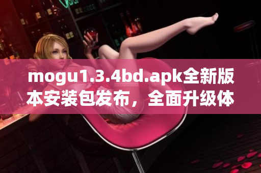 mogu1.3.4bd.apk全新版本安裝包發(fā)布，全面升級(jí)體驗(yàn)