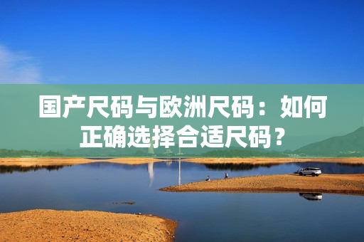 國(guó)產(chǎn)尺碼與歐洲尺碼：如何正確選擇合適尺碼？