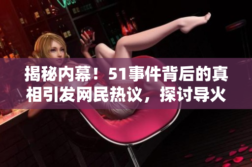 揭秘內(nèi)幕！51事件背后的真相引發(fā)網(wǎng)民熱議，探討導火索及其影響