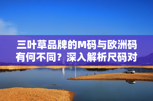 三葉草品牌的M碼與歐洲碼有何不同？深入解析尺碼對比及選擇技巧