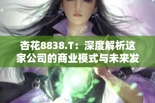 杏花8838.T：深度解析這家公司的商業(yè)模式與未來發(fā)展前景