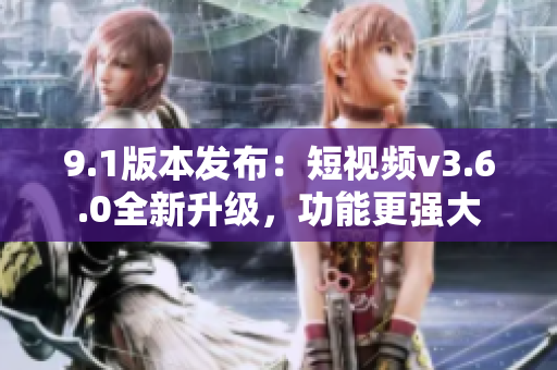 9.1版本發(fā)布：短視頻v3.6.0全新升級，功能更強大