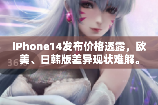 iPhone14發(fā)布價格透露，歐美、日韓版差異現(xiàn)狀難解。