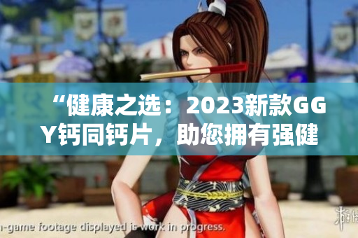 “健康之選：2023新款GGY鈣同鈣片，助您擁有強(qiáng)健骨骼與健康體魄！”