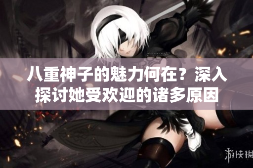 八重神子的魅力何在？深入探討她受歡迎的諸多原因