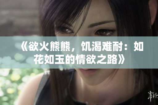 《欲火熊熊，饑渴難耐：如花如玉的情欲之路》