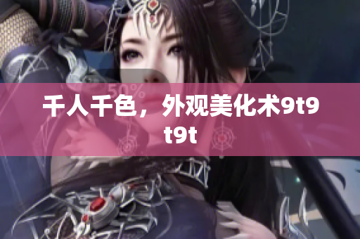 千人千色，外觀美化術(shù)9t9t9t