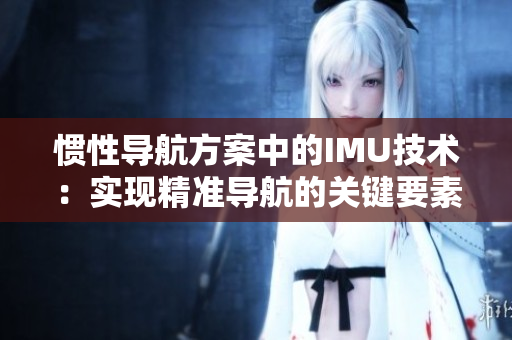 慣性導(dǎo)航方案中的IMU技術(shù)：實(shí)現(xiàn)精準(zhǔn)導(dǎo)航的關(guān)鍵要素