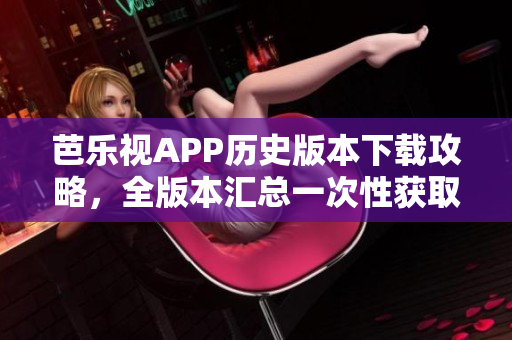 芭樂(lè)視APP歷史版本下載攻略，全版本匯總一次性獲取