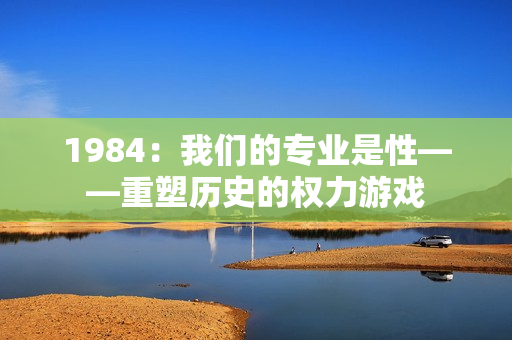 1984：我們的專業(yè)是性——重塑歷史的權(quán)力游戲