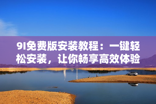 9I免費版安裝教程：一鍵輕松安裝，讓你暢享高效體驗