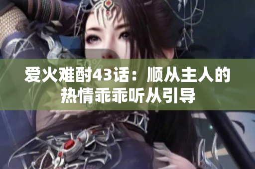 愛火難酎43話：順從主人的熱情乖乖聽從引導(dǎo)