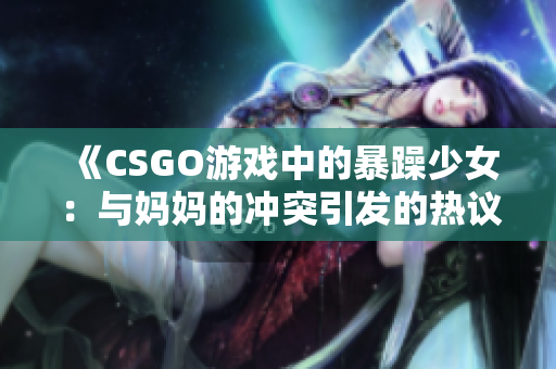 《CSGO游戲中的暴躁少女：與媽媽的沖突引發(fā)的熱議》