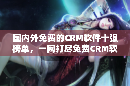 國內(nèi)外免費的CRM軟件十強榜單，一網(wǎng)打盡免費CRM軟件推薦