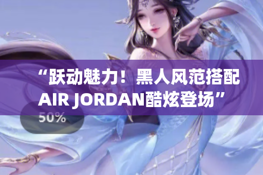“躍動(dòng)魅力！黑人風(fēng)范搭配AIR JORDAN酷炫登場(chǎng)”