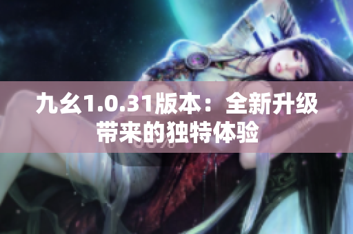 九幺1.0.31版本：全新升級(jí)帶來(lái)的獨(dú)特體驗(yàn)