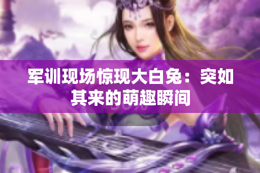 軍訓(xùn)現(xiàn)場(chǎng)驚現(xiàn)大白兔：突如其來(lái)的萌趣瞬間