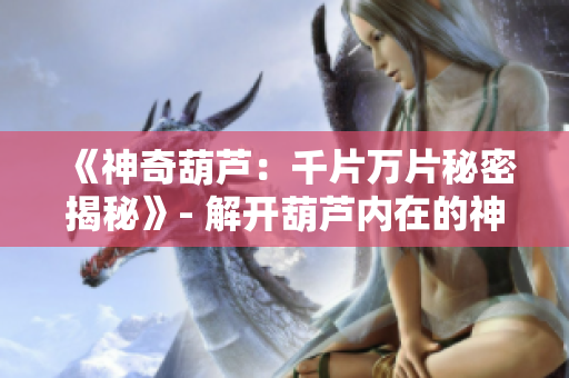 《神奇葫蘆：千片萬片秘密揭秘》- 解開葫蘆內(nèi)在的神秘面紗