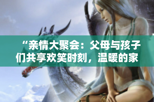 “親情大聚會(huì)：父母與孩子們共享歡笑時(shí)刻，溫暖的家庭情感在第14集中綻放”