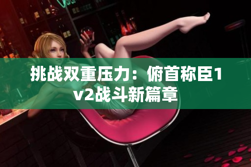 挑戰(zhàn)雙重壓力：俯首稱臣1v2戰(zhàn)斗新篇章
