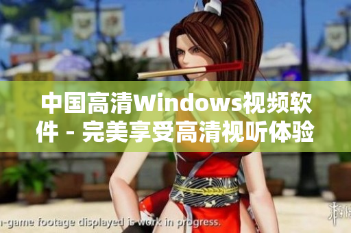 中國(guó)高清Windows視頻軟件 - 完美享受高清視聽(tīng)體驗(yàn)
