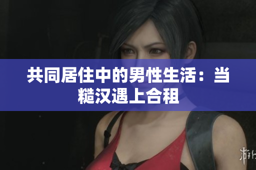 共同居住中的男性生活：當(dāng)糙漢遇上合租
