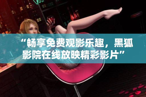 “暢享免費(fèi)觀影樂(lè)趣，黑狐影院在線放映精彩影片”