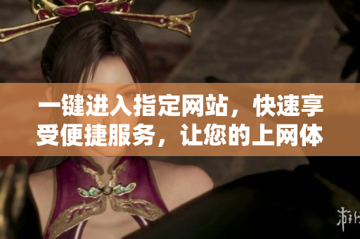 一鍵進(jìn)入指定網(wǎng)站，快速享受便捷服務(wù)，讓您的上網(wǎng)體驗(yàn)更加高效