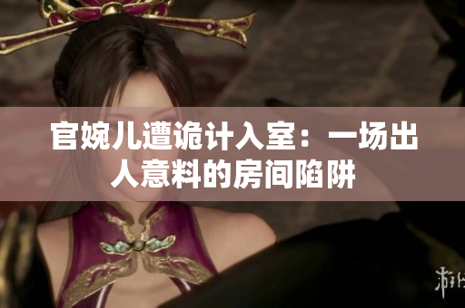 官婉兒遭詭計入室：一場出人意料的房間陷阱