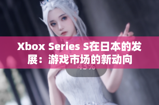 Xbox Series S在日本的發(fā)展：游戲市場(chǎng)的新動(dòng)向
