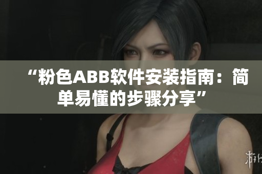 “粉色ABB軟件安裝指南：簡(jiǎn)單易懂的步驟分享”