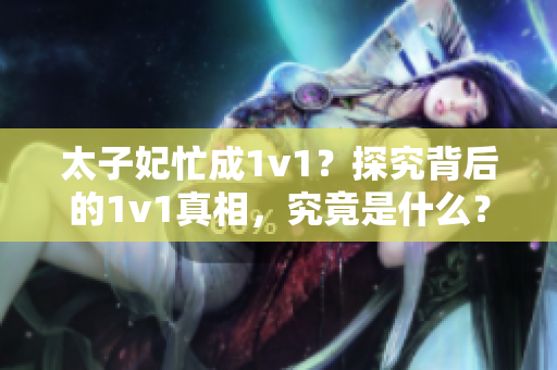 太子妃忙成1v1？探究背后的1v1真相，究竟是什么？