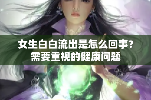 女生白白流出是怎么回事？需要重視的健康問題