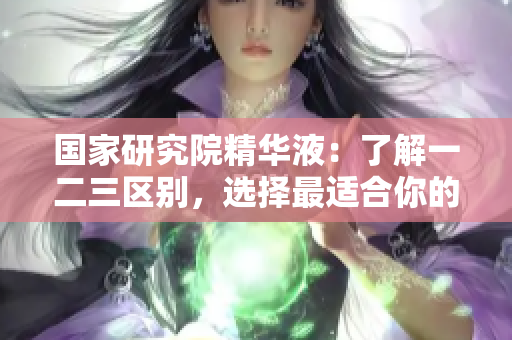 國家研究院精華液：了解一二三區(qū)別，選擇最適合你的產(chǎn)品