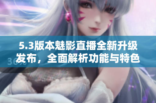 5.3版本魅影直播全新升級發(fā)布，全面解析功能與特色