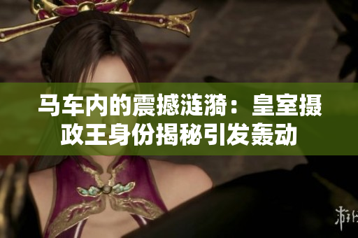 馬車內(nèi)的震撼漣漪：皇室攝政王身份揭秘引發(fā)轟動(dòng)