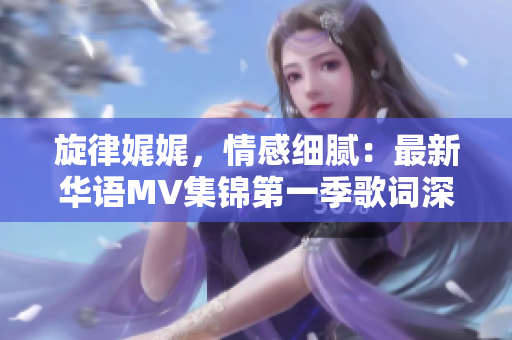 旋律娓娓，情感細膩：最新華語MV集錦第一季歌詞深度解讀
